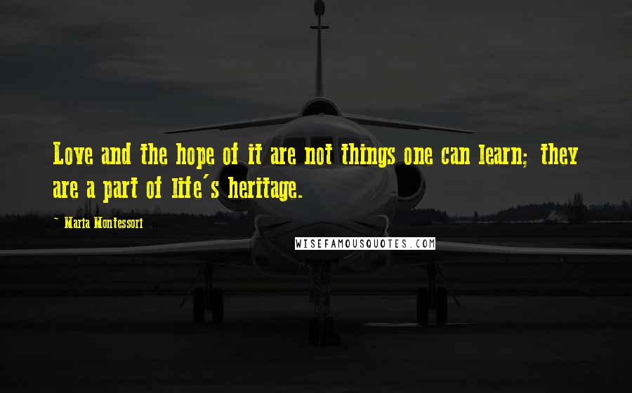 Maria Montessori Quotes: Love and the hope of it are not things one can learn; they are a part of life's heritage.