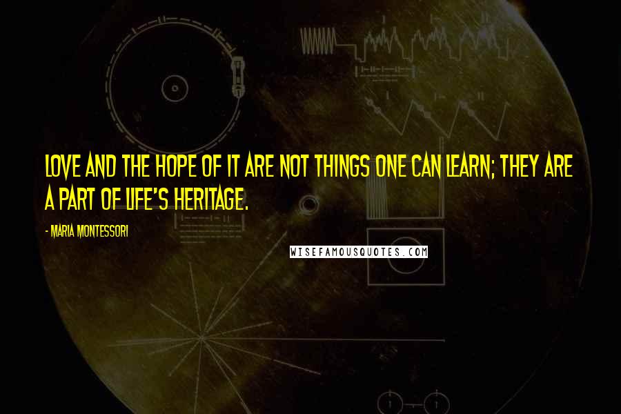 Maria Montessori Quotes: Love and the hope of it are not things one can learn; they are a part of life's heritage.