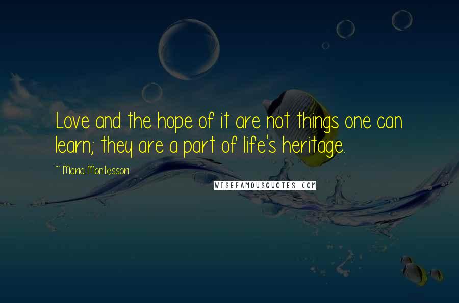 Maria Montessori Quotes: Love and the hope of it are not things one can learn; they are a part of life's heritage.