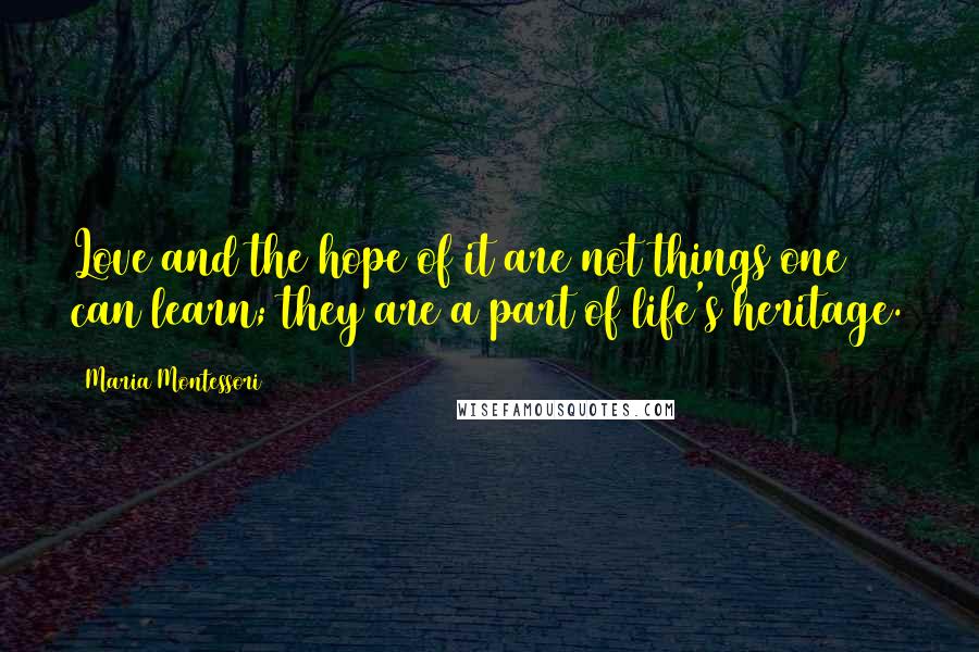 Maria Montessori Quotes: Love and the hope of it are not things one can learn; they are a part of life's heritage.