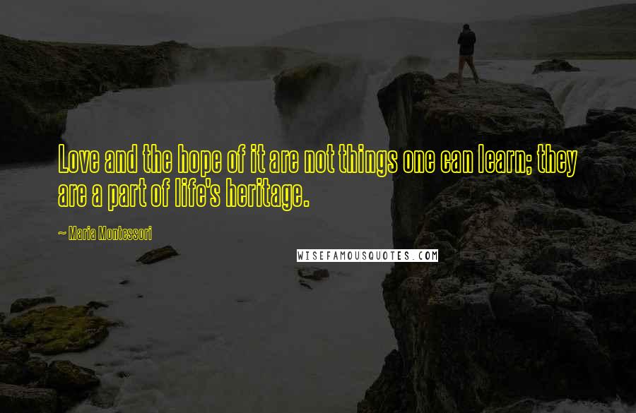 Maria Montessori Quotes: Love and the hope of it are not things one can learn; they are a part of life's heritage.