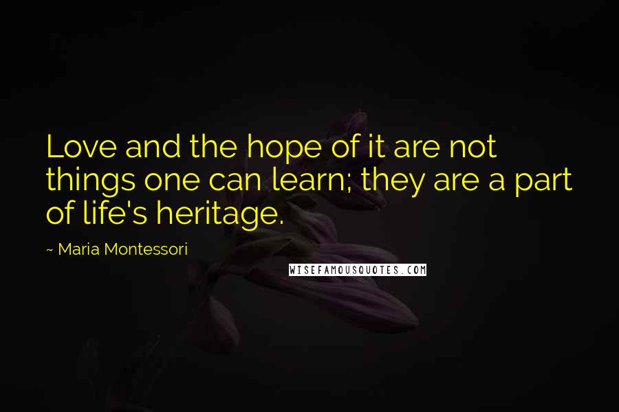 Maria Montessori Quotes: Love and the hope of it are not things one can learn; they are a part of life's heritage.