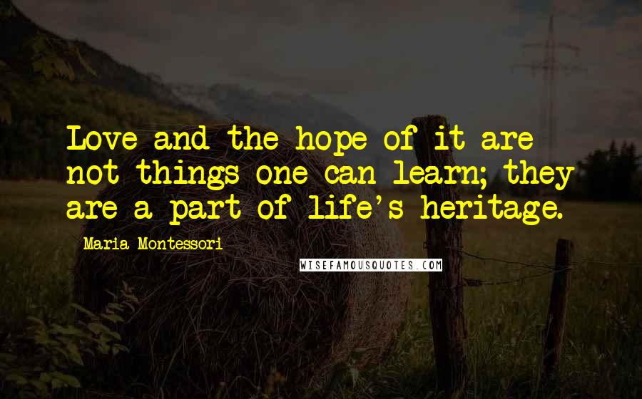 Maria Montessori Quotes: Love and the hope of it are not things one can learn; they are a part of life's heritage.