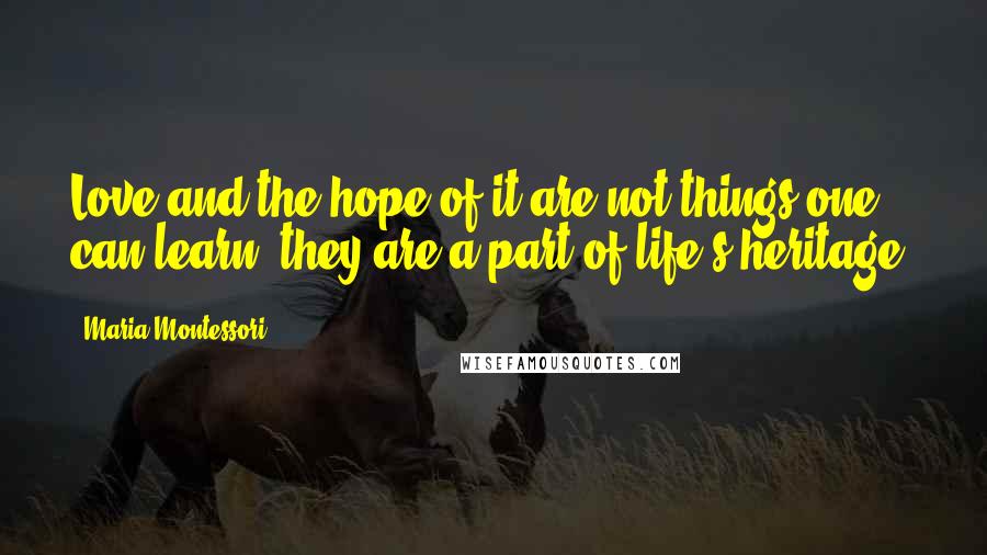 Maria Montessori Quotes: Love and the hope of it are not things one can learn; they are a part of life's heritage.