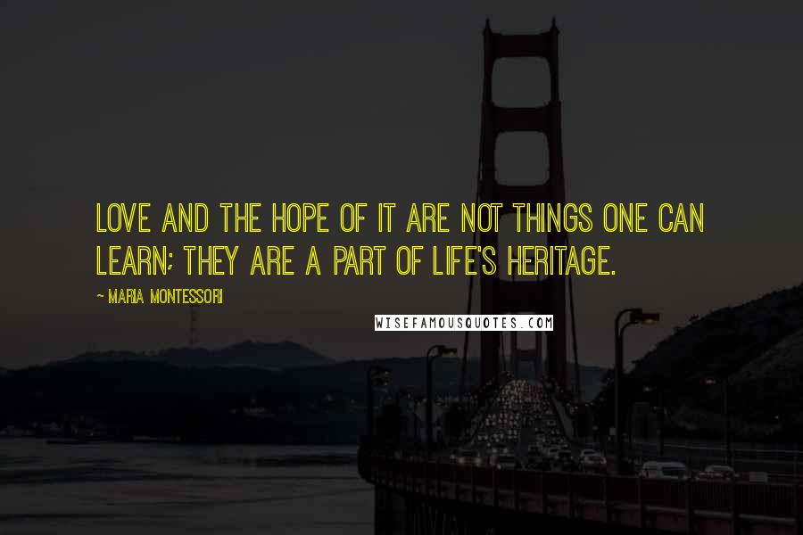 Maria Montessori Quotes: Love and the hope of it are not things one can learn; they are a part of life's heritage.