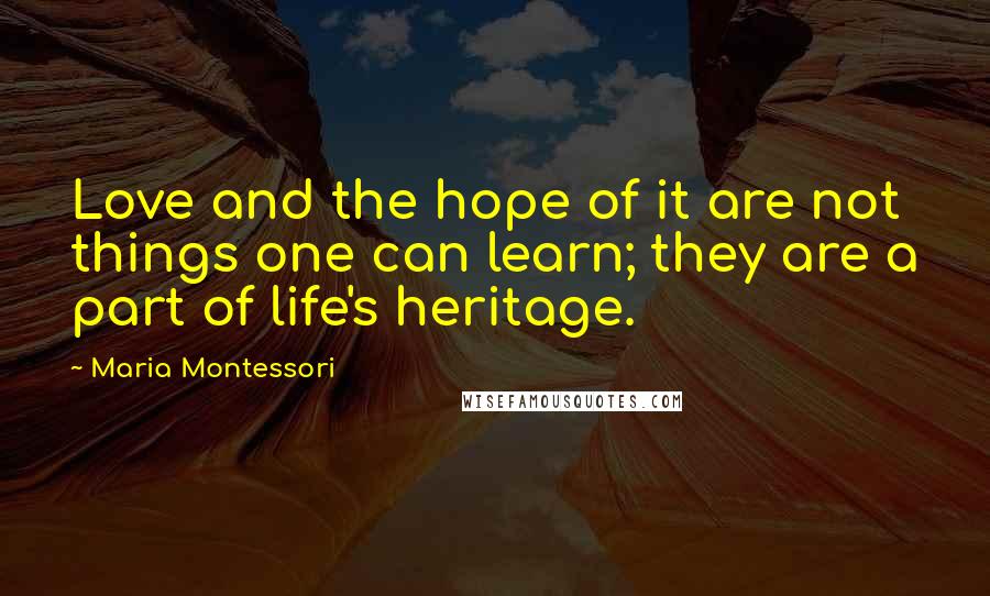 Maria Montessori Quotes: Love and the hope of it are not things one can learn; they are a part of life's heritage.