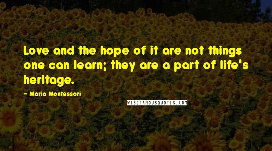 Maria Montessori Quotes: Love and the hope of it are not things one can learn; they are a part of life's heritage.