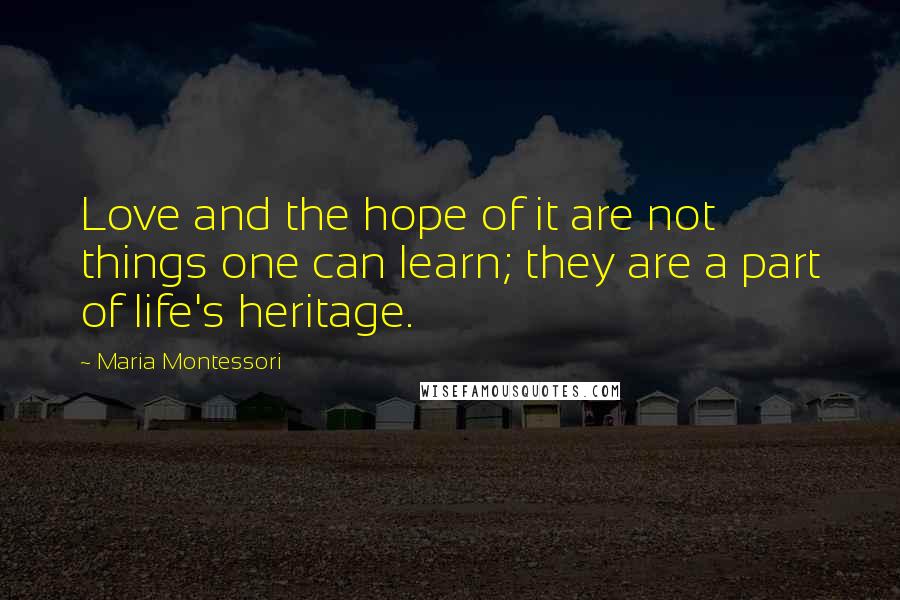 Maria Montessori Quotes: Love and the hope of it are not things one can learn; they are a part of life's heritage.