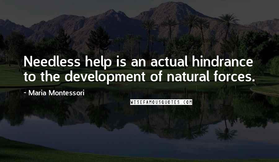 Maria Montessori Quotes: Needless help is an actual hindrance to the development of natural forces.