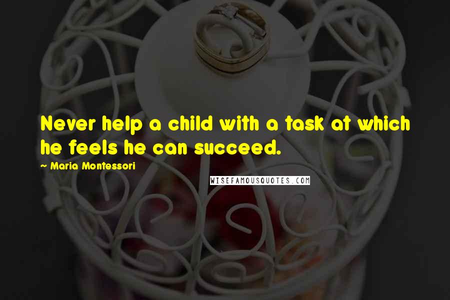 Maria Montessori Quotes: Never help a child with a task at which he feels he can succeed.