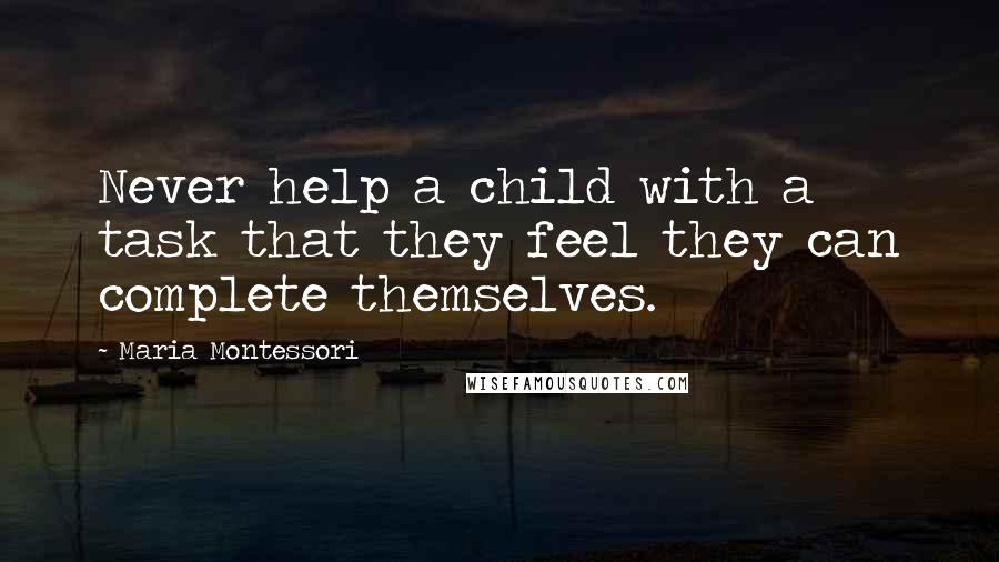 Maria Montessori Quotes: Never help a child with a task that they feel they can complete themselves.