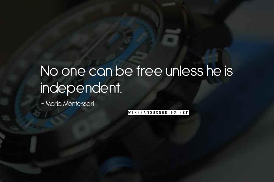 Maria Montessori Quotes: No one can be free unless he is independent.