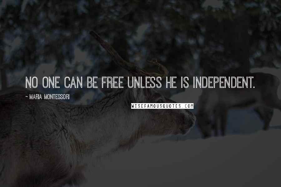 Maria Montessori Quotes: No one can be free unless he is independent.