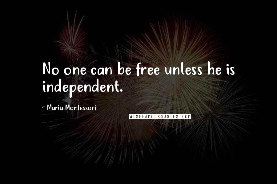 Maria Montessori Quotes: No one can be free unless he is independent.