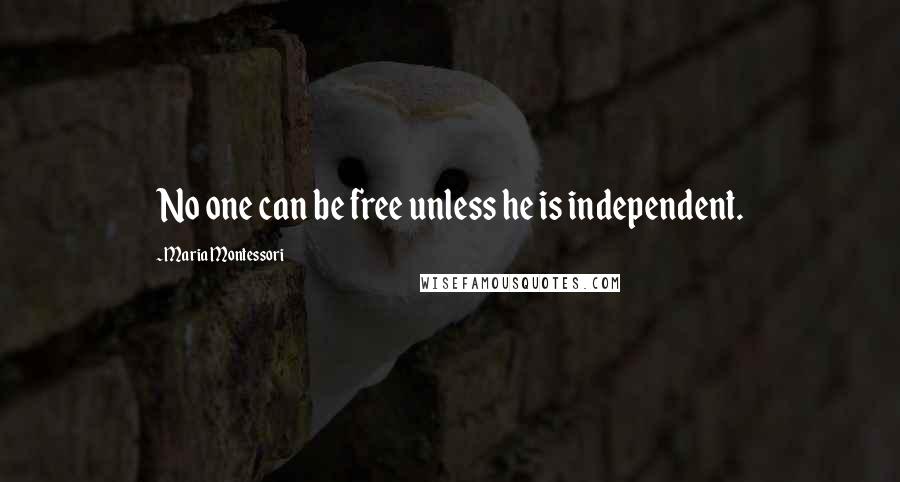 Maria Montessori Quotes: No one can be free unless he is independent.