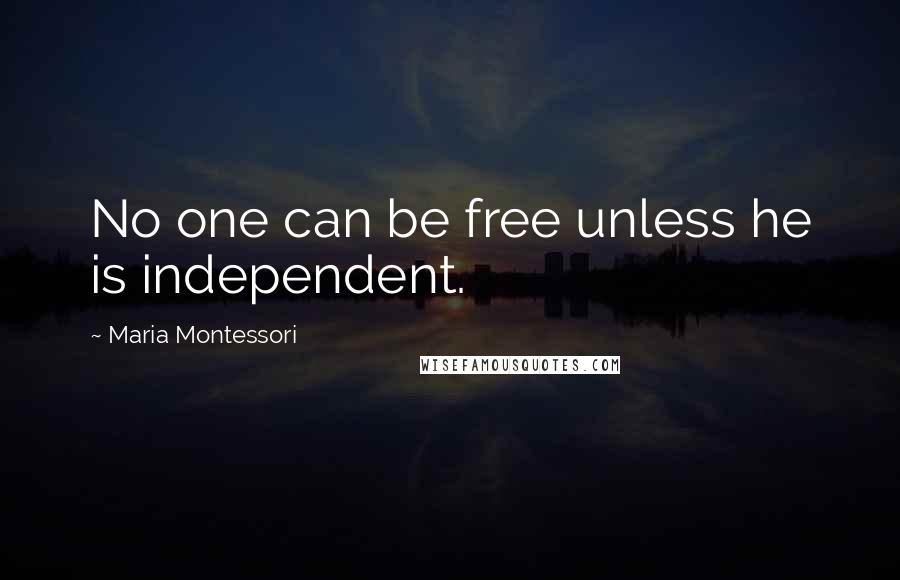 Maria Montessori Quotes: No one can be free unless he is independent.