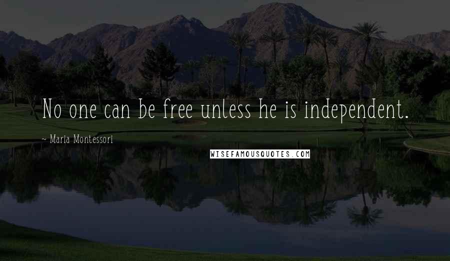 Maria Montessori Quotes: No one can be free unless he is independent.