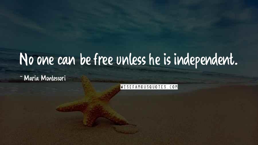 Maria Montessori Quotes: No one can be free unless he is independent.