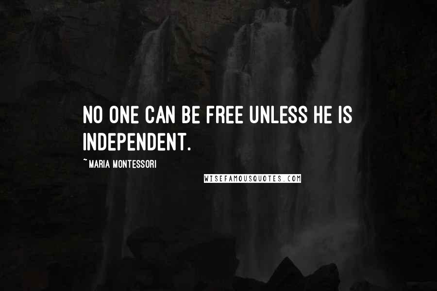 Maria Montessori Quotes: No one can be free unless he is independent.