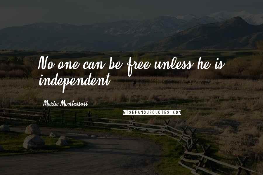 Maria Montessori Quotes: No one can be free unless he is independent.