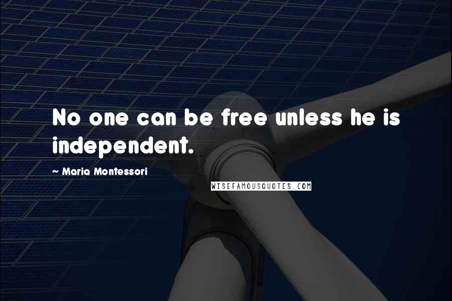 Maria Montessori Quotes: No one can be free unless he is independent.