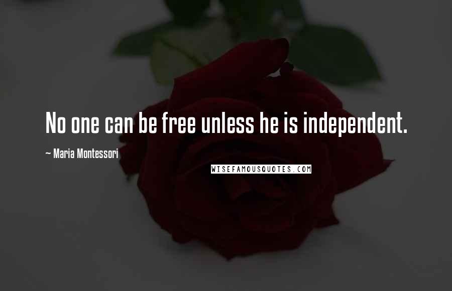 Maria Montessori Quotes: No one can be free unless he is independent.