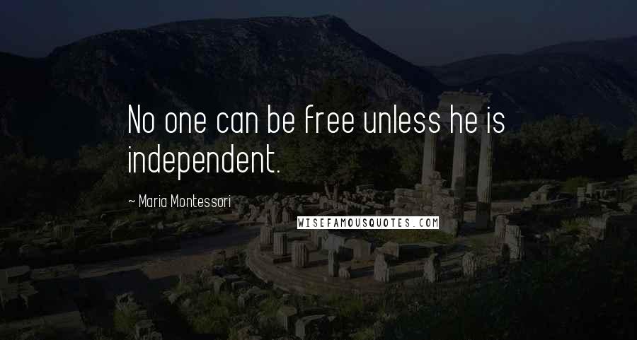 Maria Montessori Quotes: No one can be free unless he is independent.