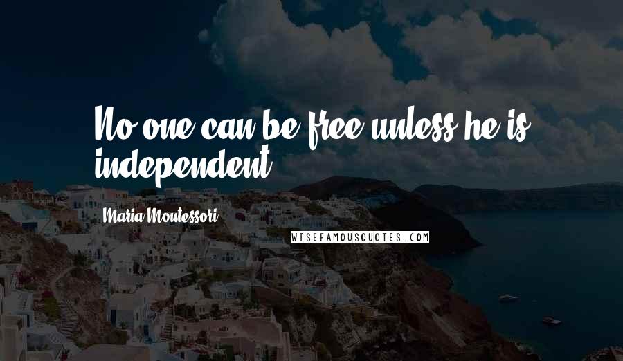 Maria Montessori Quotes: No one can be free unless he is independent.