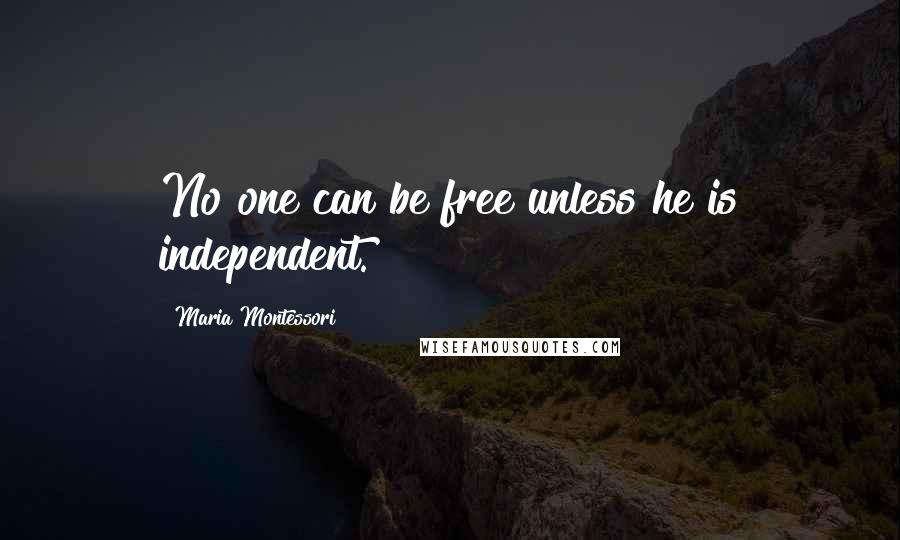 Maria Montessori Quotes: No one can be free unless he is independent.