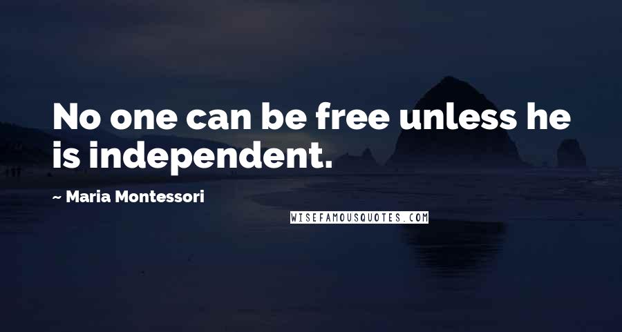 Maria Montessori Quotes: No one can be free unless he is independent.