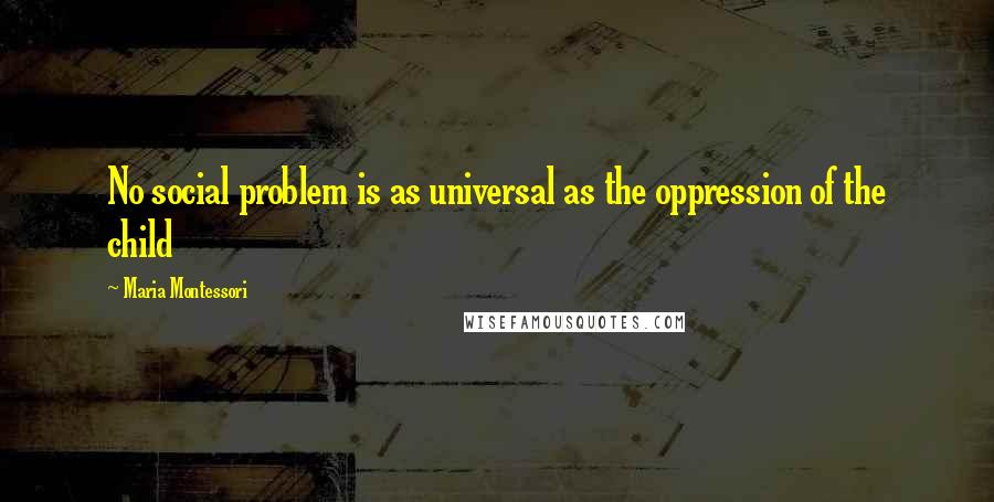 Maria Montessori Quotes: No social problem is as universal as the oppression of the child