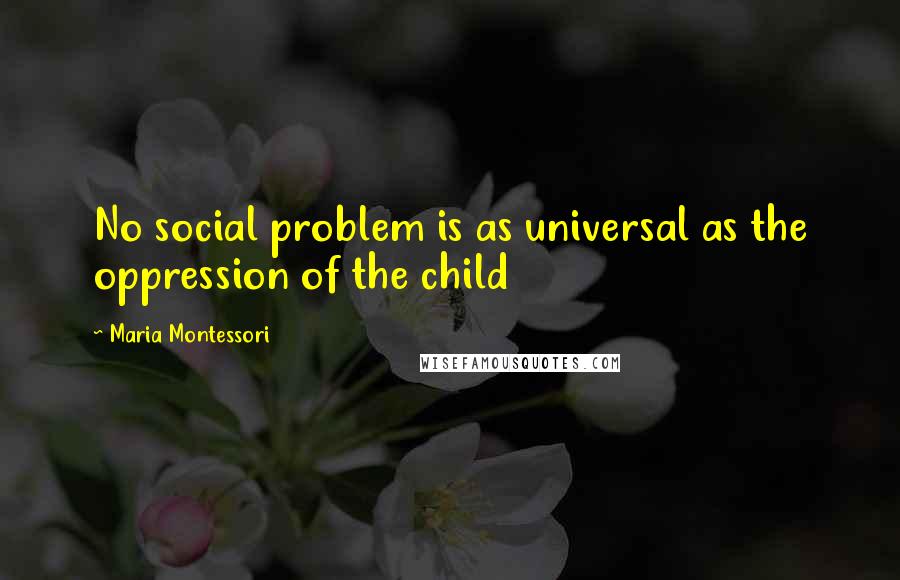 Maria Montessori Quotes: No social problem is as universal as the oppression of the child
