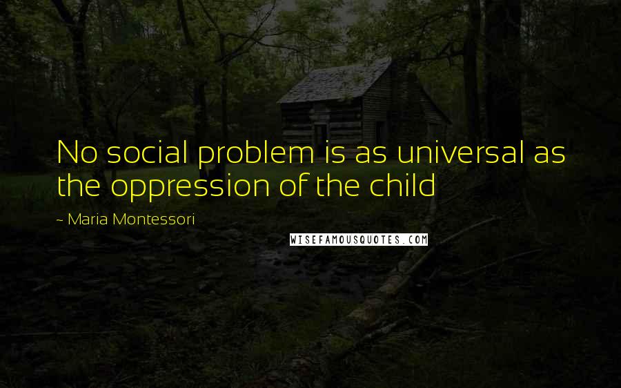 Maria Montessori Quotes: No social problem is as universal as the oppression of the child