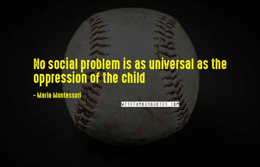 Maria Montessori Quotes: No social problem is as universal as the oppression of the child