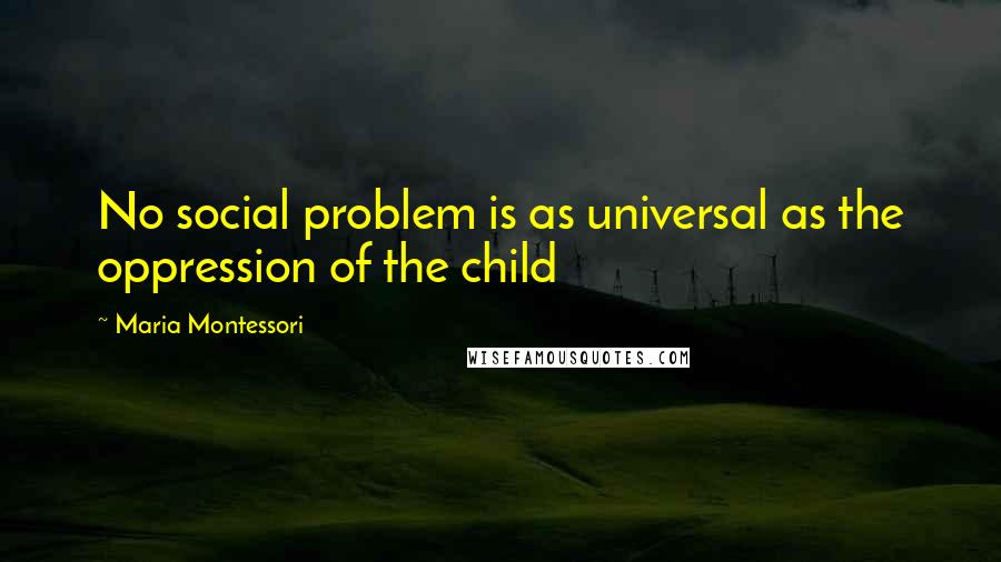 Maria Montessori Quotes: No social problem is as universal as the oppression of the child