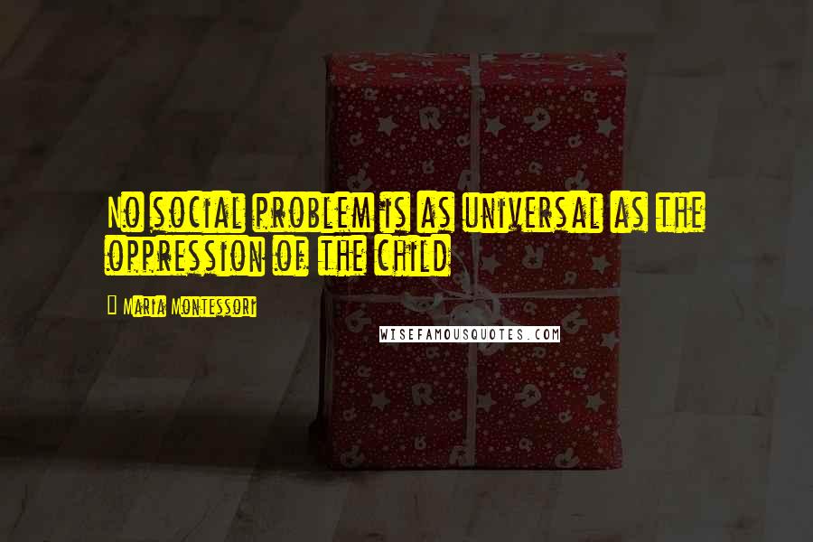 Maria Montessori Quotes: No social problem is as universal as the oppression of the child