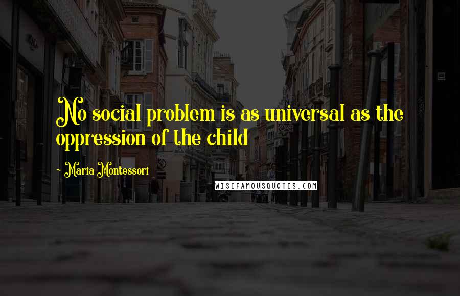 Maria Montessori Quotes: No social problem is as universal as the oppression of the child