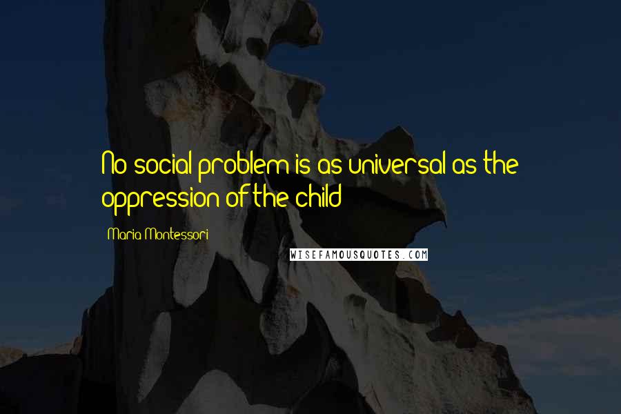 Maria Montessori Quotes: No social problem is as universal as the oppression of the child