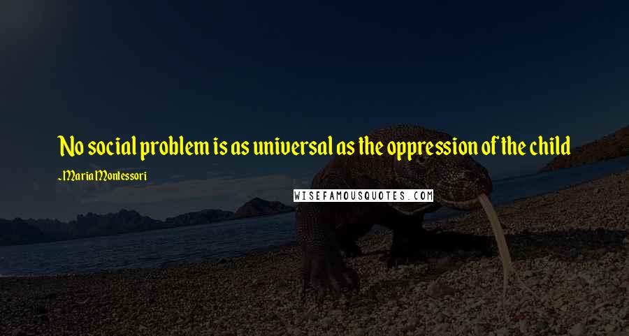Maria Montessori Quotes: No social problem is as universal as the oppression of the child