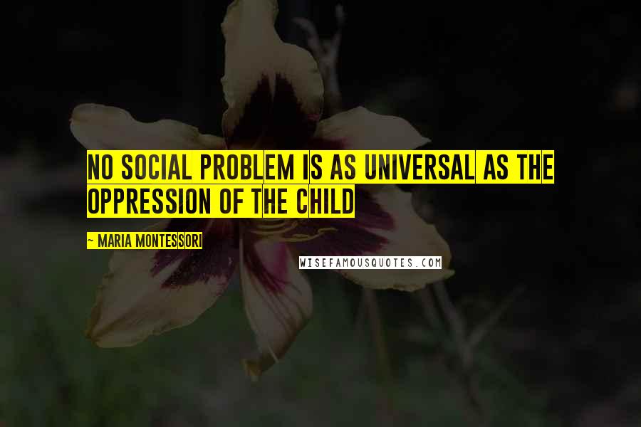 Maria Montessori Quotes: No social problem is as universal as the oppression of the child