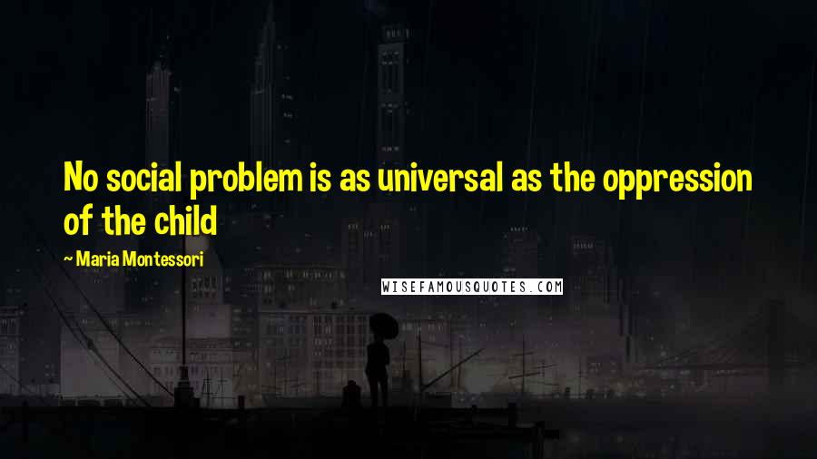 Maria Montessori Quotes: No social problem is as universal as the oppression of the child