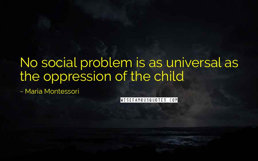 Maria Montessori Quotes: No social problem is as universal as the oppression of the child