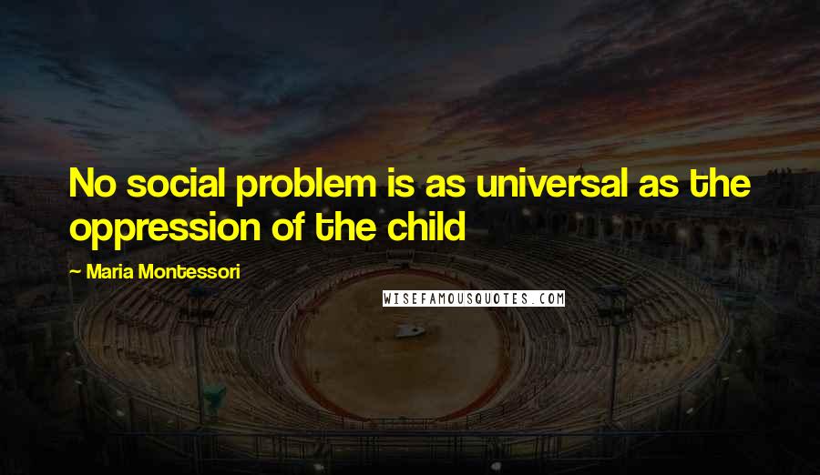 Maria Montessori Quotes: No social problem is as universal as the oppression of the child