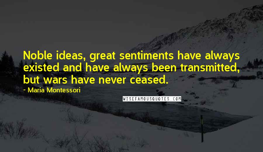 Maria Montessori Quotes: Noble ideas, great sentiments have always existed and have always been transmitted, but wars have never ceased.