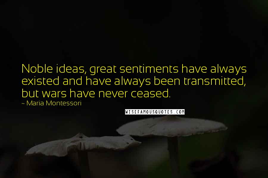 Maria Montessori Quotes: Noble ideas, great sentiments have always existed and have always been transmitted, but wars have never ceased.