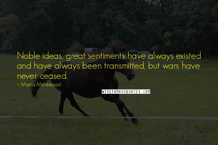 Maria Montessori Quotes: Noble ideas, great sentiments have always existed and have always been transmitted, but wars have never ceased.