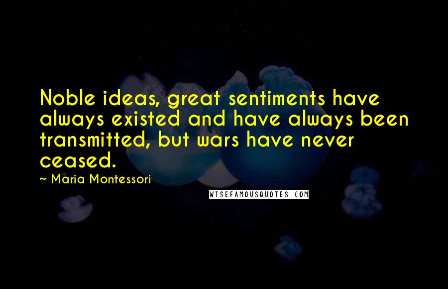 Maria Montessori Quotes: Noble ideas, great sentiments have always existed and have always been transmitted, but wars have never ceased.