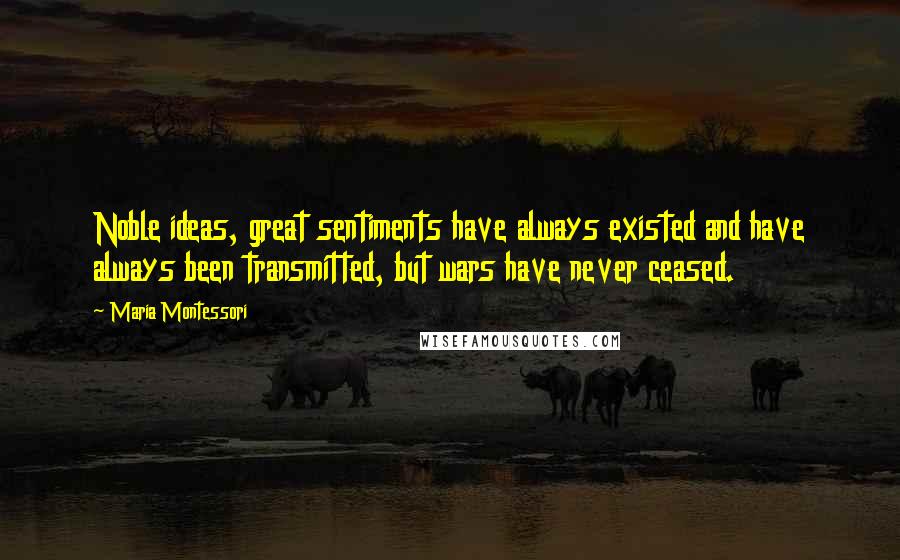 Maria Montessori Quotes: Noble ideas, great sentiments have always existed and have always been transmitted, but wars have never ceased.