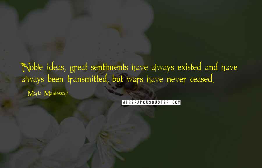 Maria Montessori Quotes: Noble ideas, great sentiments have always existed and have always been transmitted, but wars have never ceased.