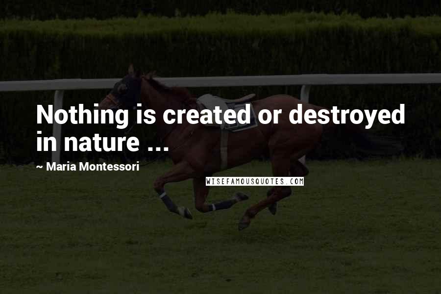 Maria Montessori Quotes: Nothing is created or destroyed in nature ...